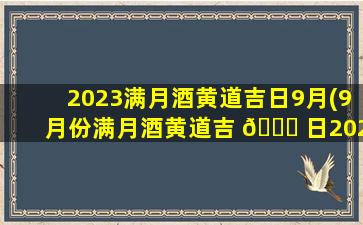 2023满月酒黄道吉日9月(9月份满月酒黄道吉 🐘 日2021年)